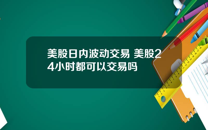 美股日内波动交易 美股24小时都可以交易吗